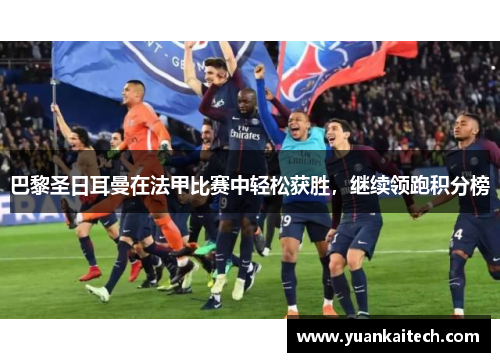 巴黎圣日耳曼在法甲比赛中轻松获胜，继续领跑积分榜
